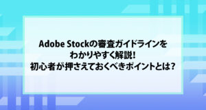 Adobe Stockの審査ガイドラインをわかりやすく解説！初心者が押さえておくべきポイントとは？