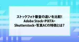 ストックフォト審査の違いを比較！Adobe Stock・PIXTA・Shutterstock・写真ACの特徴とは？