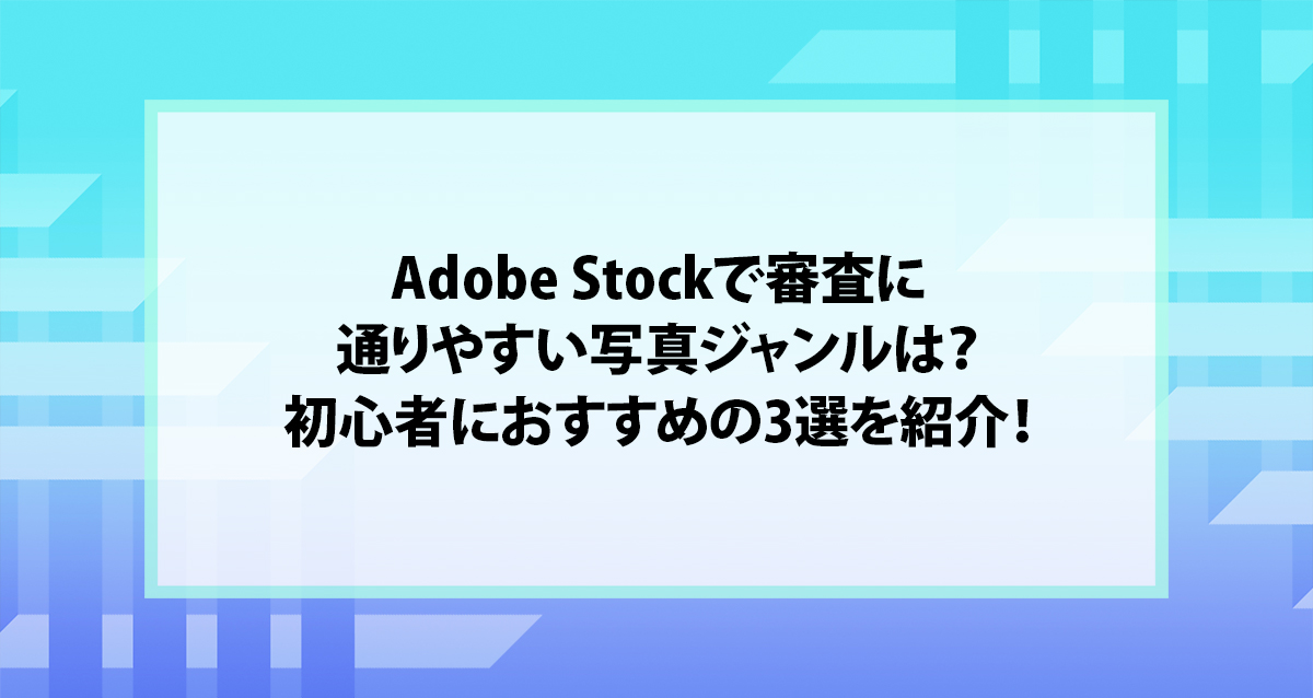 Adobe Stockで審査に通りやすい写真ジャンルは？初心者におすすめの3選を紹介！