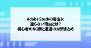 Adobe Stockの審査に通らない理由とは？初心者のNG例と通過の対策まとめ