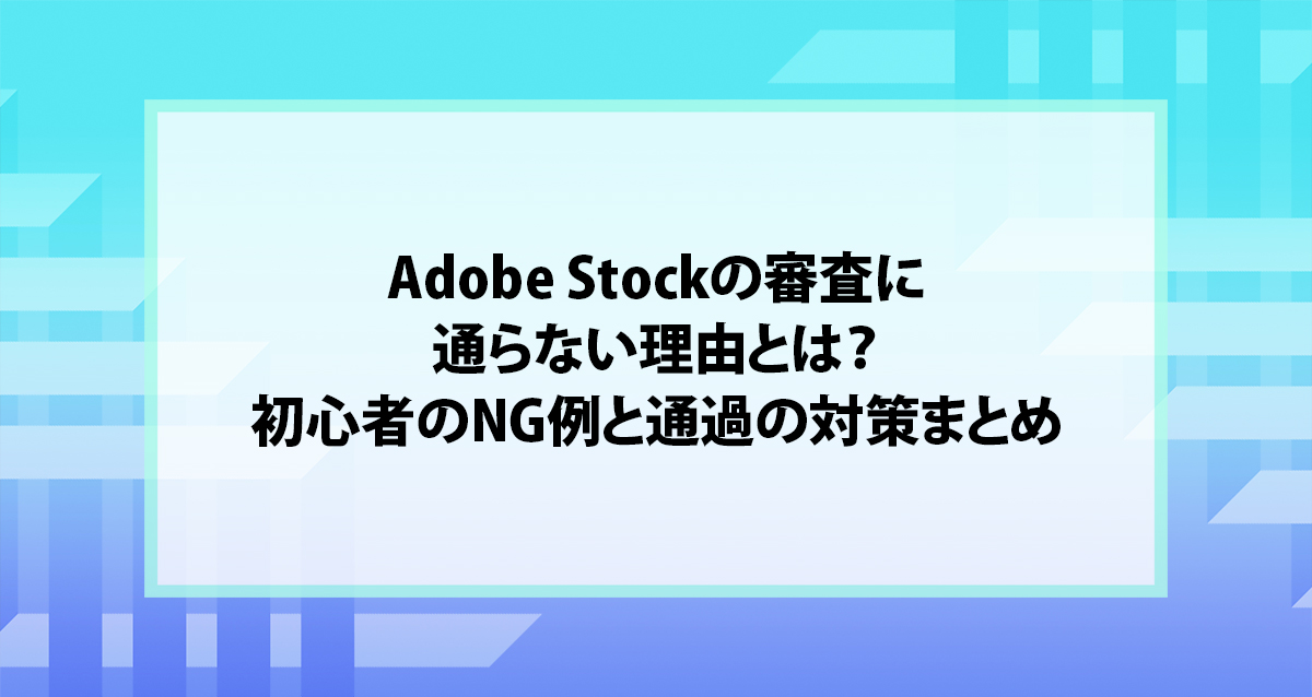 Adobe Stockの審査に通らない理由とは？初心者のNG例と通過の対策まとめ