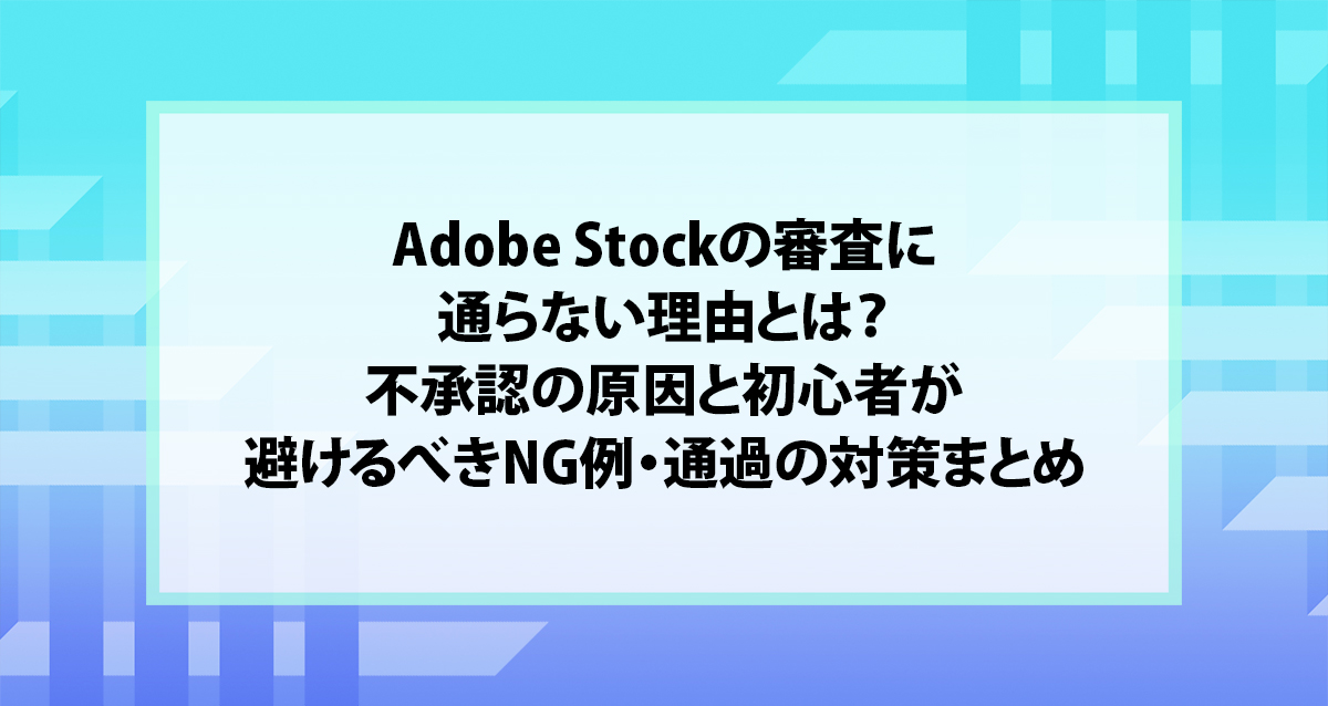 Adobe Stockの審査に通らない理由とは？不承認の原因と初心者が避けるべきNG例・通過の対策まとめ