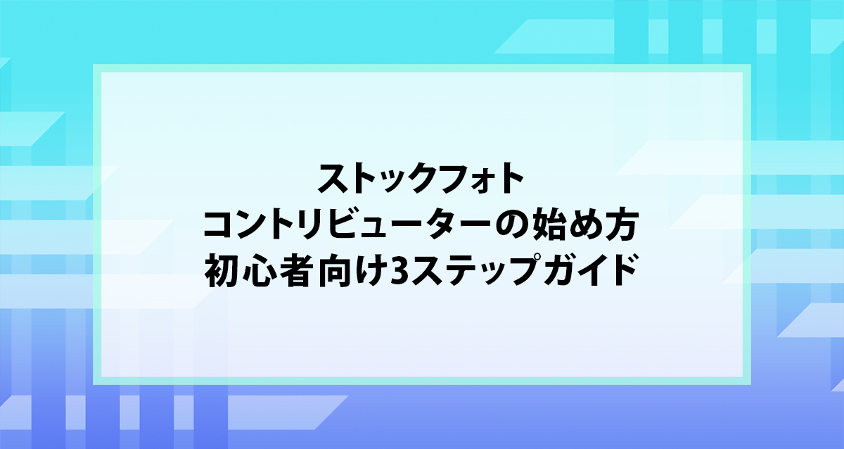 ストックフォトコントリビューターの始め方｜初心者向け3ステップガイド