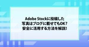 Adobe Stockに投稿した写真はブログに載せてもOK？安全に活用する方法を解説！