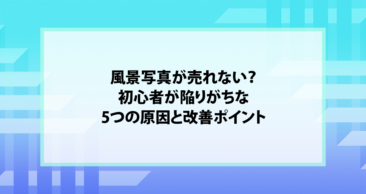 風景写真が売れない？初心者が陥りがちな5つの原因と改善ポイント