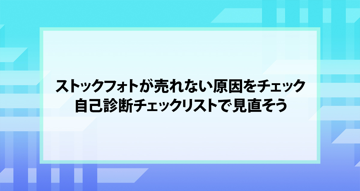 ストックフォトが売れない原因をチェック｜自己診断チェックリストで見直そう
