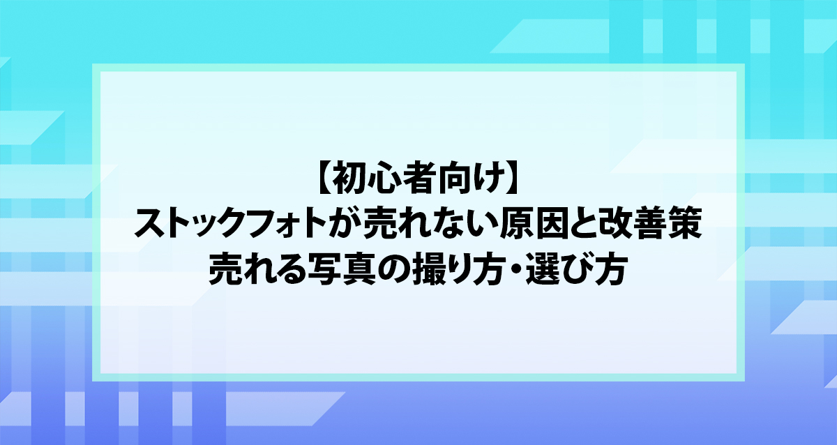 【初心者向け】ストックフォトが売れない原因と改善策｜売れる写真の撮り方・選び方