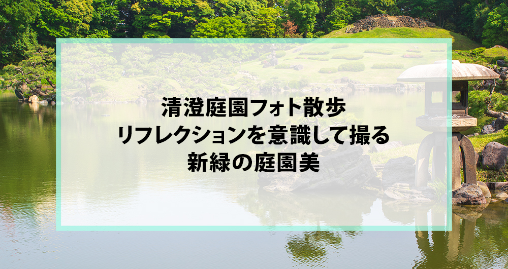 清澄庭園フォト散歩｜リフレクションを意識して撮る新緑の庭園美