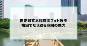 旧芝離宮恩賜庭園フォト散歩｜構図で切り取る庭園の魅力