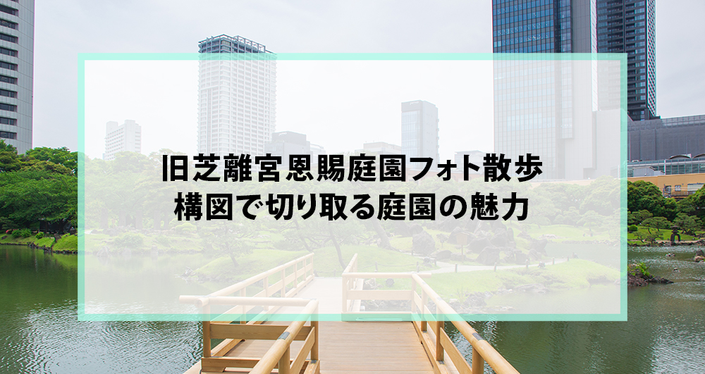 旧芝離宮恩賜庭園フォト散歩｜構図で切り取る庭園の魅力