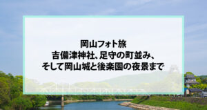 岡山フォト旅｜吉備津神社、足守の町並み、そして岡山城と後楽園の夜景まで