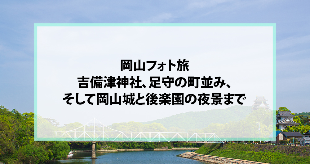 岡山フォト旅｜吉備津神社、足守の町並み、そして岡山城と後楽園の夜景まで