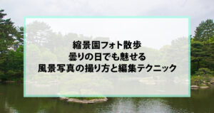 縮景園フォト散歩｜曇りの日でも魅せる風景写真の撮り方と編集テクニック