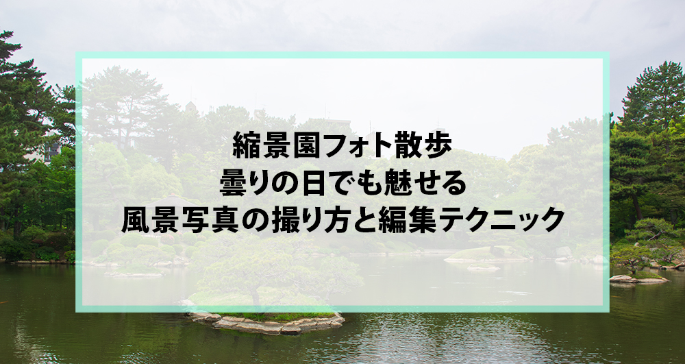 縮景園フォト散歩｜曇りの日でも魅せる風景写真の撮り方と編集テクニック