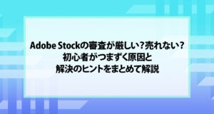 Adobe Stockの審査が厳しい？売れない？初心者がつまずく原因と解決のヒントをまとめて解説
