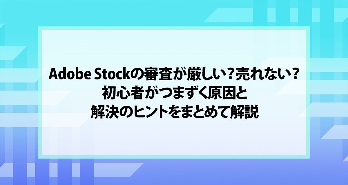 Adobe Stockの審査が厳しい？売れない？初心者がつまずく原因と解決のヒントをまとめて解説