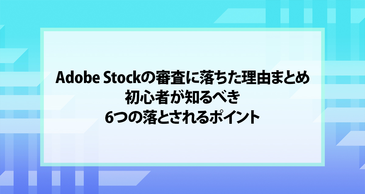 Adobe Stockの審査に落ちた理由まとめ｜初心者が知るべき6つの落とされるポイント
