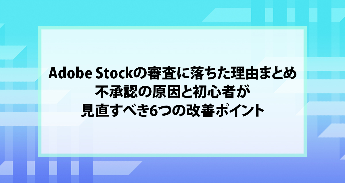 Adobe Stockの審査に落ちた理由まとめ｜不承認の原因と初心者が見直すべき6つの改善ポイント