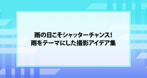 雨の日こそシャッターチャンス！雨をテーマにした撮影アイデア集