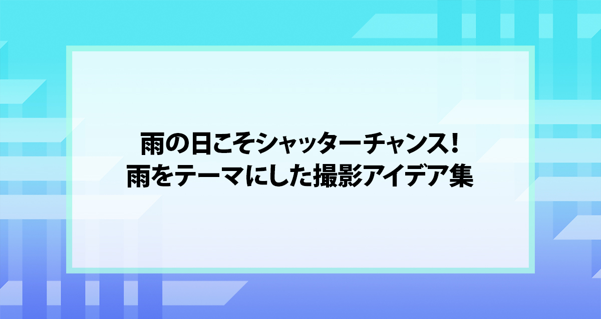 雨の日こそシャッターチャンス！雨をテーマにした撮影アイデア集