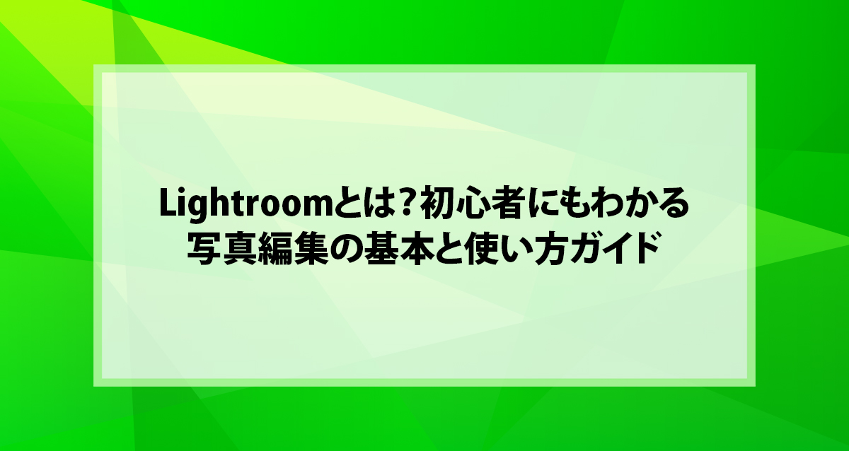 Lightroomとは？初心者にもわかる写真編集の基本と使い方ガイド