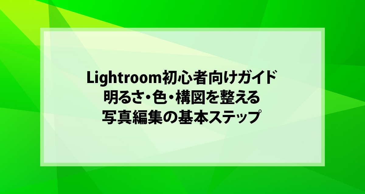 Lightroom初心者向けガイド｜明るさ・色・構図を整える写真編集の基本ステップ
