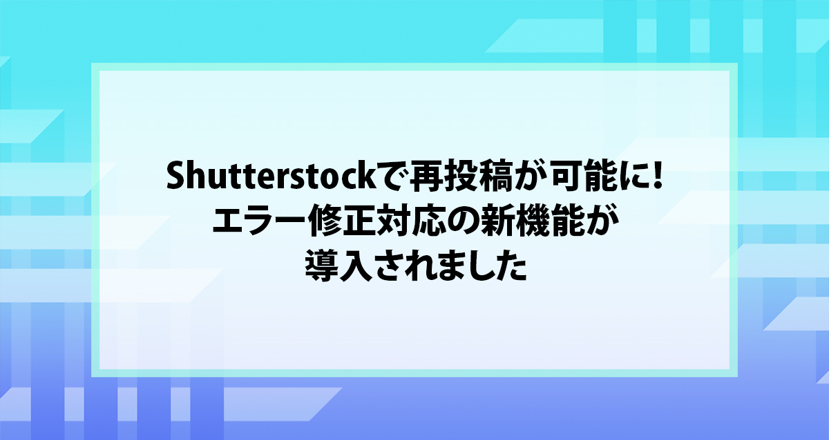 Shutterstockで再投稿が可能に！エラー修正対応の新機能が導入されました