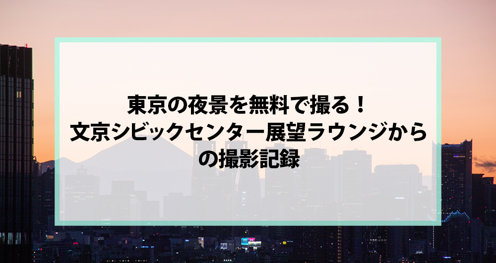 東京の夜景を無料で撮る！文京シビックセンター展望ラウンジからの撮影記録