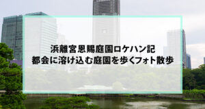 浜離宮恩賜庭園ロケハン記｜都会に溶け込む庭園を歩くフォト散歩