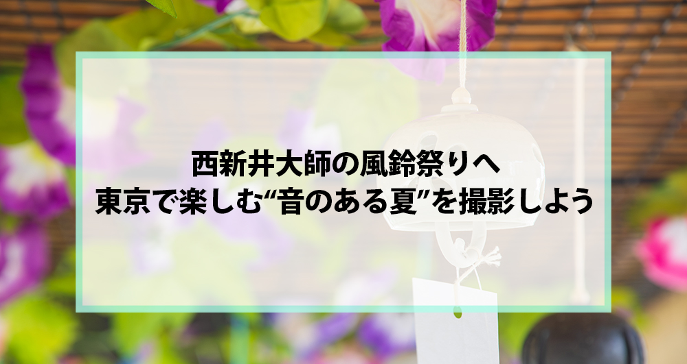西新井大師の風鈴祭りへ｜東京で楽しむ“音のある夏”を撮影しよう