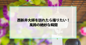 西新井大師を訪れたら撮りたい！風鈴の絶妙な瞬間