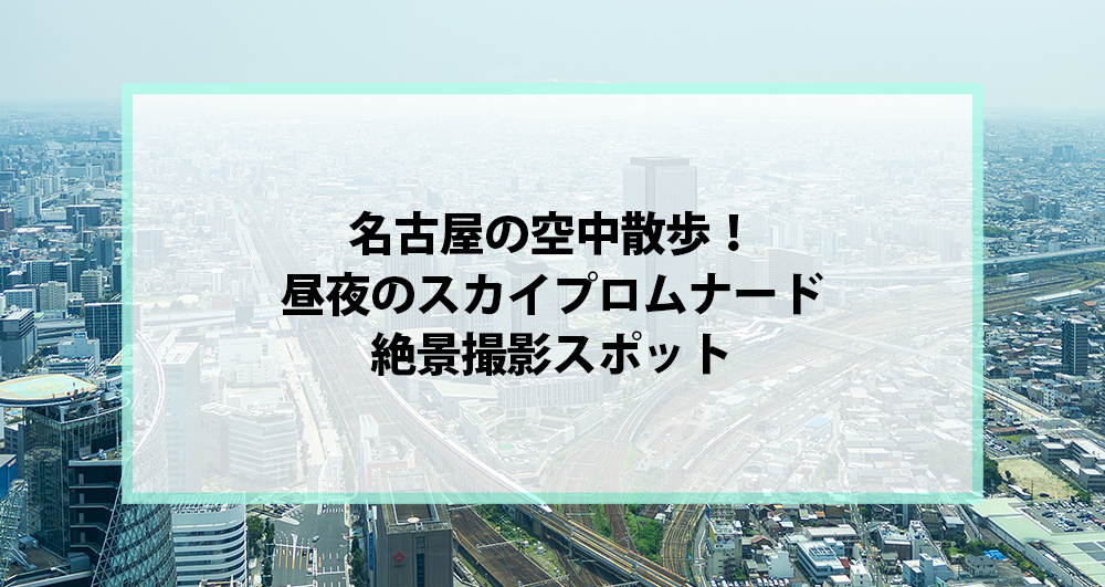 名古屋の空中散歩！昼夜のスカイプロムナード絶景撮影スポット