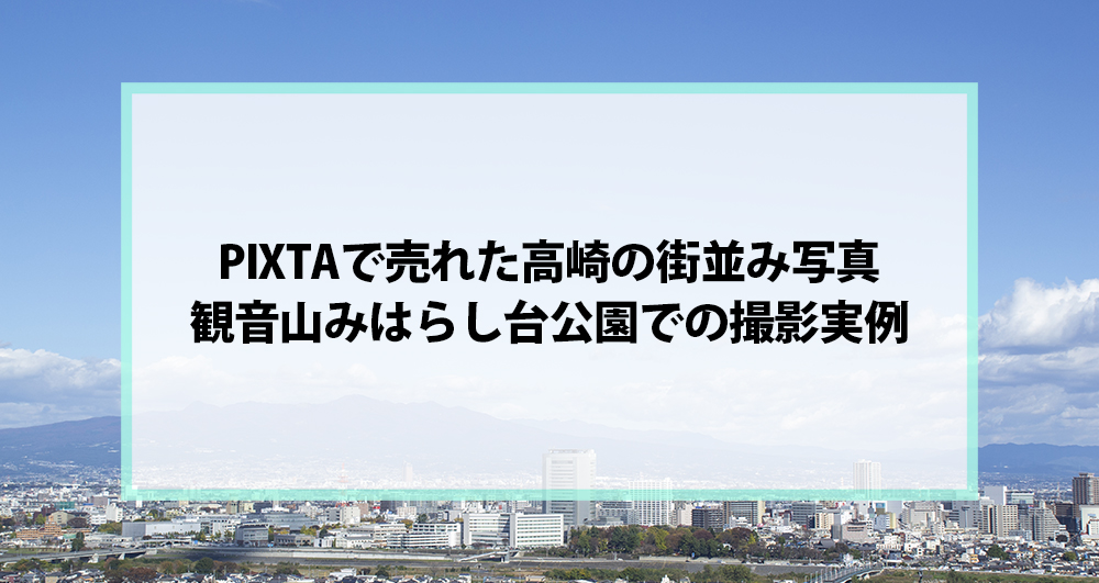PIXTAで売れた高崎の街並み写真｜観音山みはらし台公園での撮影実例
