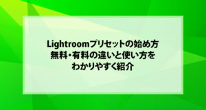 Lightroomプリセットの始め方｜無料・有料の違いと使い方をわかりやすく紹介