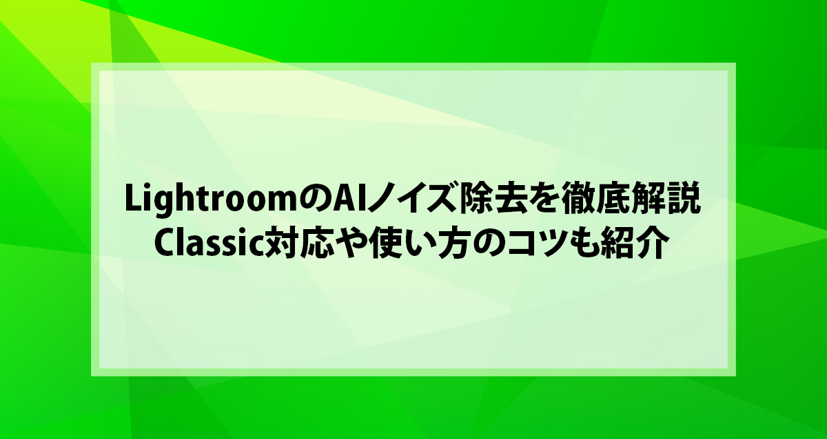 LightroomのAIノイズ除去を徹底解説｜Classic対応や使い方のコツも紹介