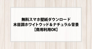 無料スマホ壁紙ダウンロード｜木目調ホワイトウッド＆ナチュラル背景【商用利用OK】