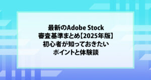 最新のAdobe Stock審査基準まとめ【2025年版】｜初心者が知っておきたいポイントと体験談