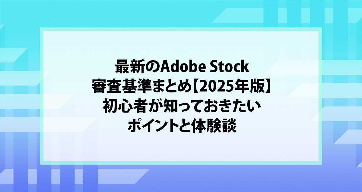 最新のAdobe Stock審査基準まとめ【2025年版】｜初心者が知っておきたいポイントと体験談