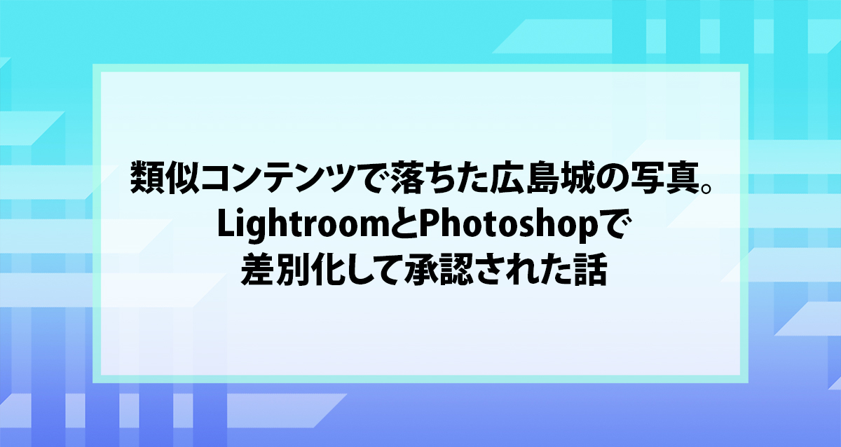 類似コンテンツで落ちた広島城の写真。LightroomとPhotoshopで差別化して承認された話