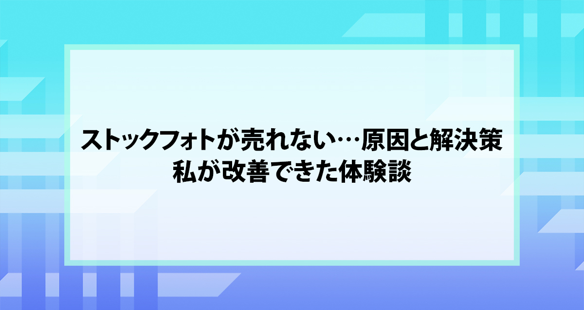 ストックフォトが売れない…原因と解決策｜私が改善できた体験談
