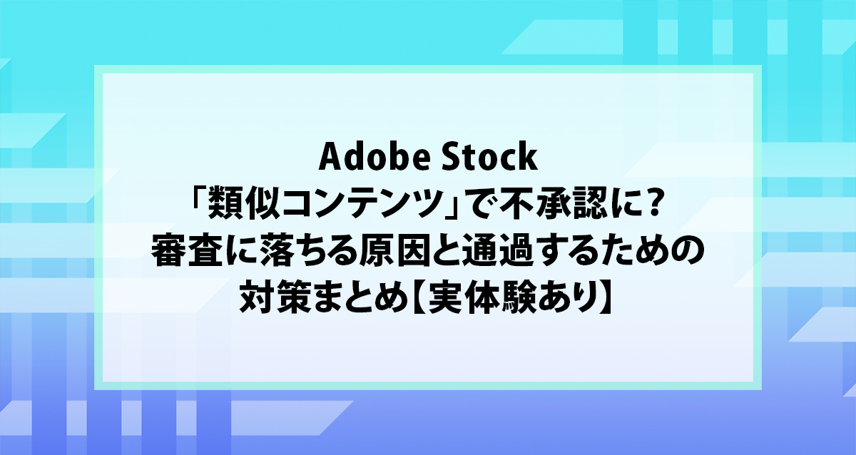 Adobe Stock「類似コンテンツ」で不承認に？審査に落ちる原因と通過するための対策まとめ【実体験あり】
