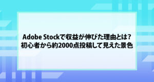 Adobe Stockで収益が伸びた理由とは？初心者から約2000点投稿して見えた景色