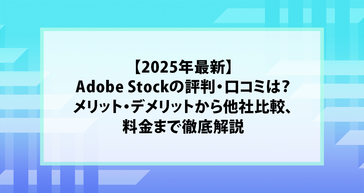 【2025年最新】Adobe Stockの評判・口コミは？メリット・デメリットから他社比較、料金まで徹底解説