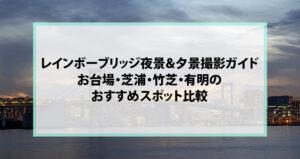 レインボーブリッジ夜景＆夕景撮影ガイド｜お台場・芝浦・竹芝・有明のおすすめスポット比較