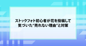 ストックフォト初心者が花を投稿して気づいた“売れない理由”と対策