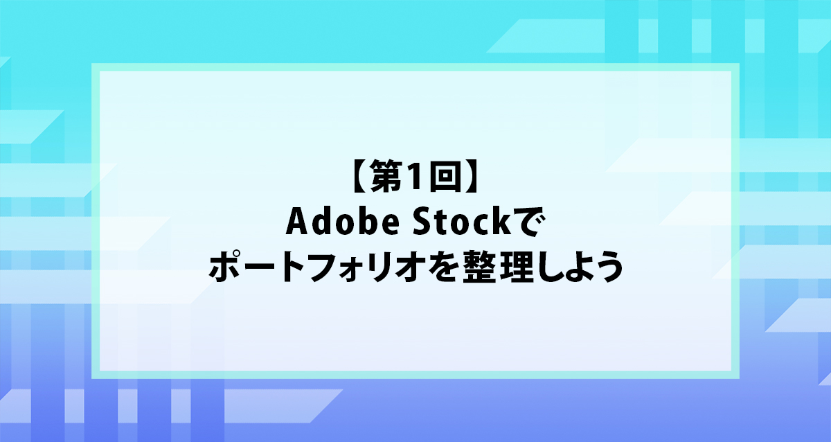 【第1回】Adobe Stockでポートフォリオを整理しよう