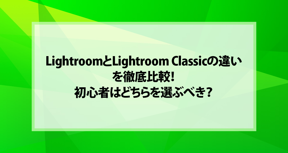 LightroomとLightroom Classicの違いを徹底比較！初心者はどちらを選ぶべき？