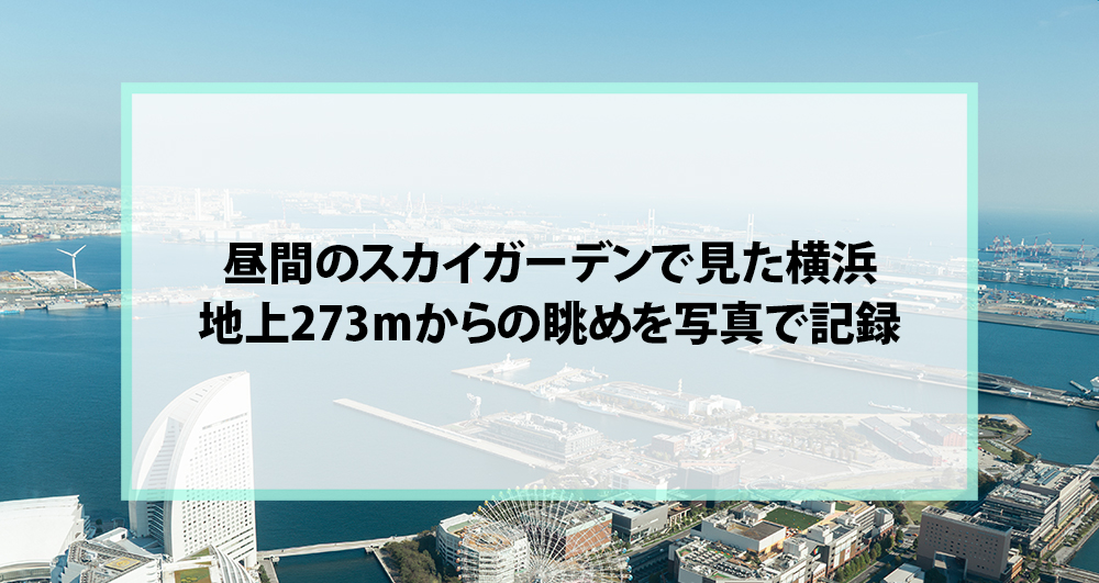 昼間のスカイガーデンで見た横浜｜地上273mからの眺めを写真で記録