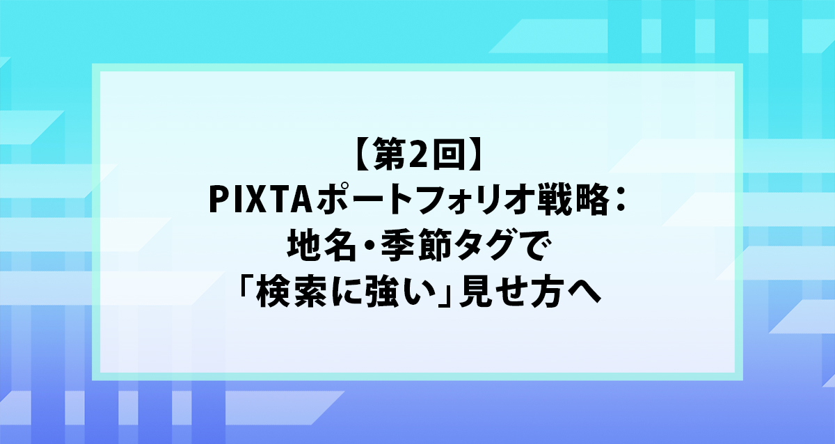 【第2回】PIXTAポートフォリオ戦略：地名・季節タグで「検索に強い」見せ方へ