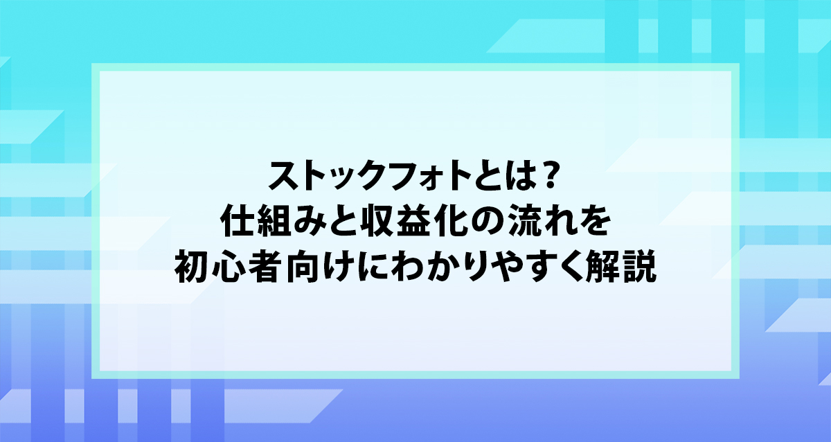 ストックフォトとは？仕組みと収益化の流れを初心者向けにわかりやすく解説